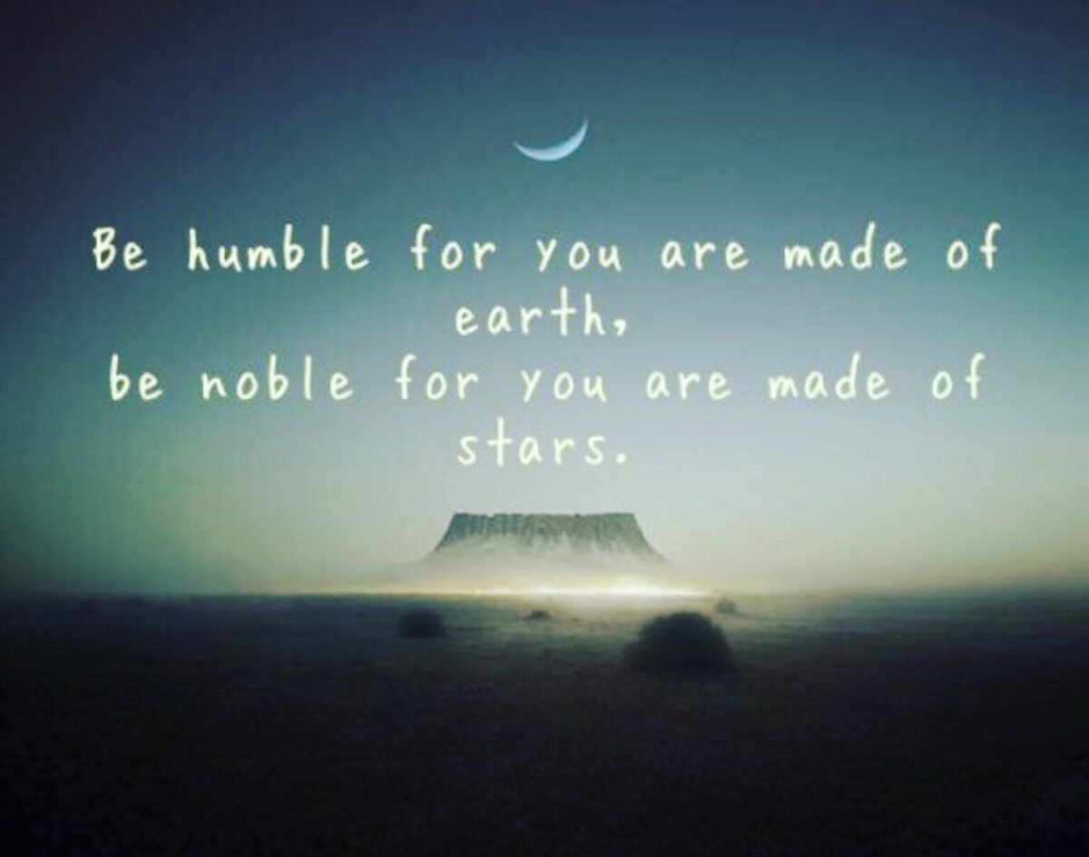 Be humble, for you are made of earth. Be noble, for you are made of stars.
