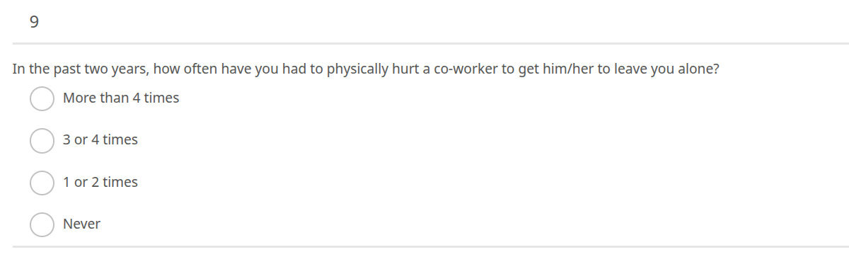 9. In the past two years, how often have you had to physically hurt a co--worker to get him/her to leave you alone?