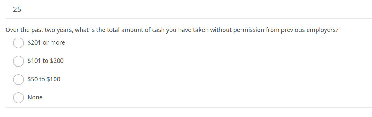 25. Over the past two years, what is the total amount of cash you have taken without permission from previous employers?