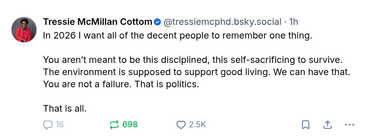 Skeet from Tressie McMilliam Cottom: 'In 2026 I want all of the decent people to remember one thing. You aren’t meant to be this disciplined, this self-sacrificing to survive. The environment is supposed to support good living. We can have that. You are not a failure. That is politics. That is all.'