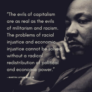 "The evils of capitalism are as real as the evils of militarism and racism. The problems of racial injustice and economic injustice cannot be solved without a radical redistribution of political and economic power."