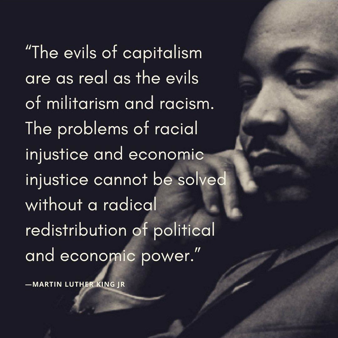 "The evils of capitalism are as real as the evils of militarism and racism. The problems of racial injustice and economic injustice cannot be solved without a radical redistribution of political and economic power."