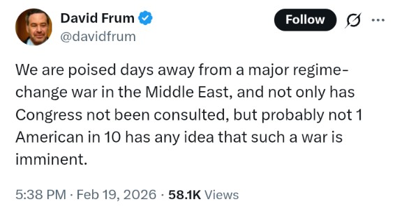 David Frum.Tweet: We are poised days away from a major regime-change war in the Middle East, and not only has Congress not been consulted, but probably not 1 American in 10 has any idea that such a war is imminent.