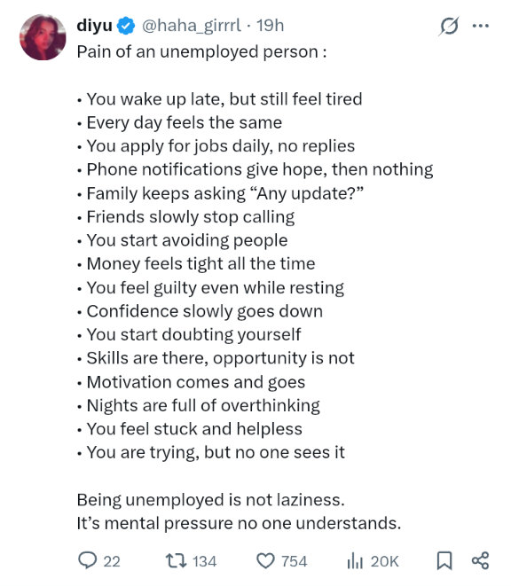 Screenshot of a tweet by Diyu: "Pain of an unemployed person: You wake up late, but still feel tired; Every day feels the same; You apply for jobs daily, no replies; Phone notifications give hope, then nothing; Family keeps asking, "Any update?"; Friends slowly stop calling; You start avoiding people; Money feels tight all the time; You feel guilty even while resting; Confidence goes way down; You start doubting yourself; Skills are there, opportunity is not; Motivation comes and goes; Nights are full of overthinking; You feel stuck and helpless; You are trying, but no one sees it."