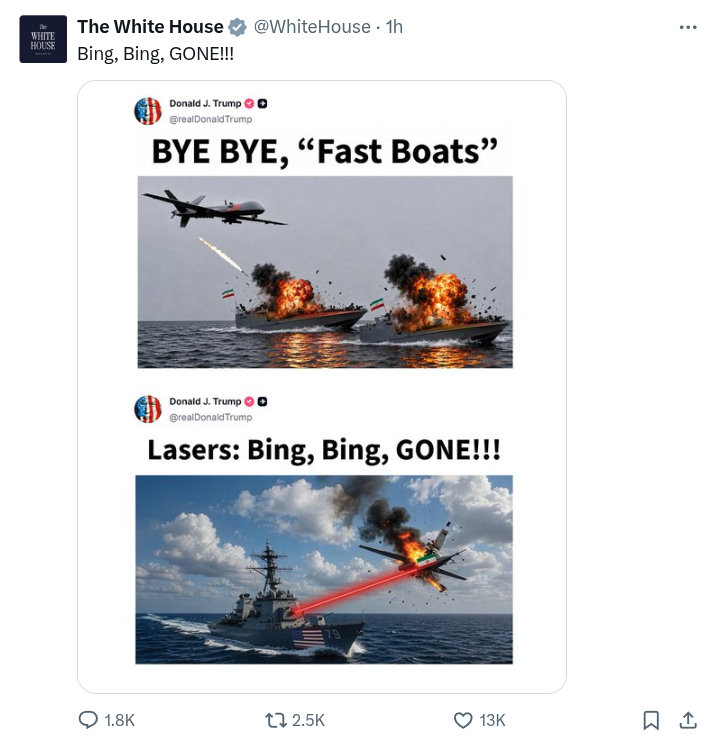Screenshot of an official Tweet from the White House, collection two screenshots of Trump's Truth Social account. (Screenshots within screenshots, turtles all the way down...)  Top, an AI slop image of a drone blowing up two Iranian gunboats with the caption, "BYE BYE Fast Boats." Bottom, a US Navy vessel shooting down an Iranian fighter jet with the caption, "Lasers: Bing, Bing, GONE!!!"